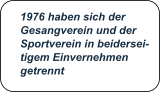 1976 haben sich der  Gesangverein und der Sportverein in beidersei- tigem Einvernehmen  getrennt